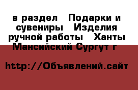  в раздел : Подарки и сувениры » Изделия ручной работы . Ханты-Мансийский,Сургут г.